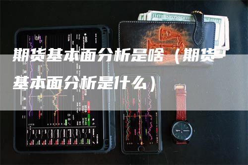 期货基本面分析是啥(期货基本面分析是什么)-新惠期货