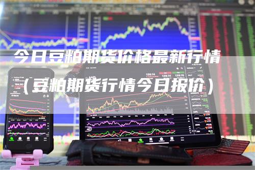今日豆粕期货价格最新行情（豆粕期货行情今日报价）