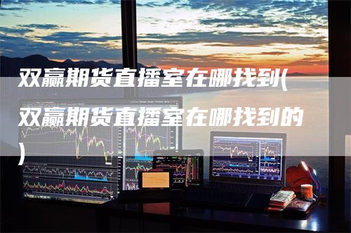 双赢期货直播室在哪找到(双赢期货直播室在哪找到的)