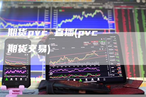 期货pvc 直播(pvc期货交易)