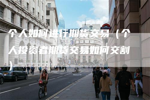 个人如何进行期货交易（个人投资者期货交易如何交割）