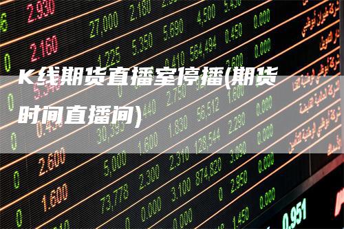 K线期货直播室停播(期货时间直播间)