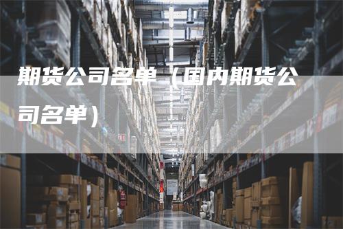 期货公司名单（国内期货公司名单）