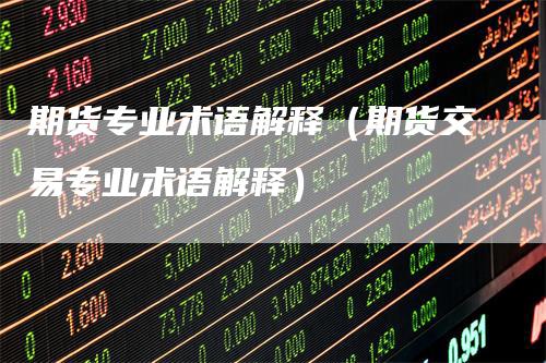 期货专业术语解释（期货交易专业术语解释）