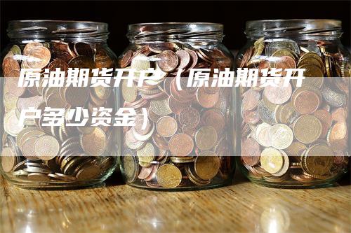 原油期货开户（原油期货开户多少资金）