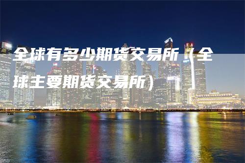 全球有多少期货交易所（全球主要期货交易所）