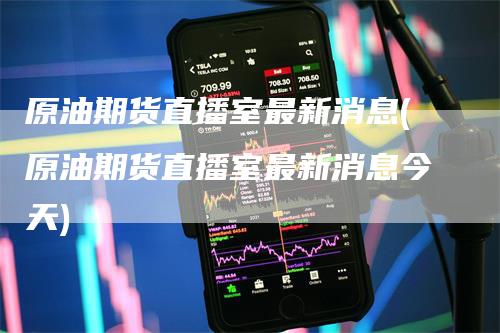 原油期货直播室最新消息(原油期货直播室最新消息今天)