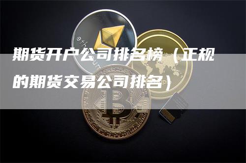 期货开户公司排名榜（正规的期货交易公司排名）