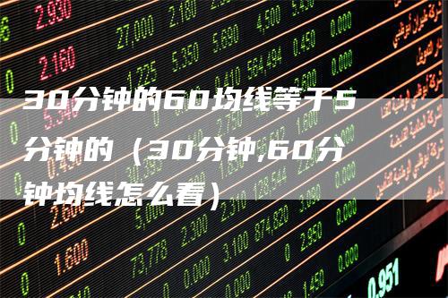 30分钟的60均线等于5分钟的（30分钟,60分钟均线怎么看）