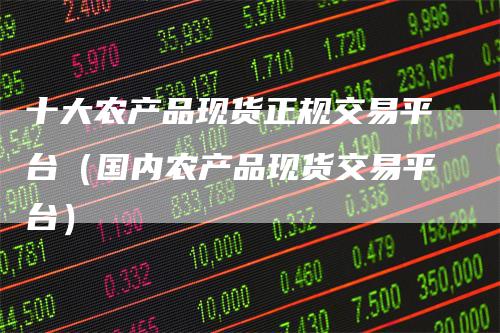 十大农产品现货正规交易平台（国内农产品现货交易平台）