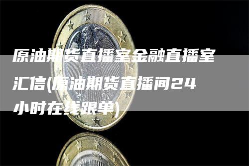 原油期货直播室金融直播室汇信(原油期货直播间24小时在线跟单)