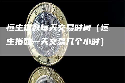 恒生指数每天交易时间（恒生指数一天交易几个小时）