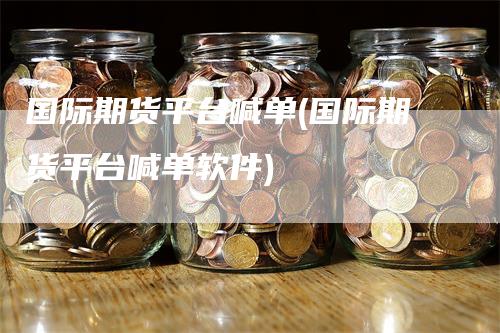 国际期货平台喊单(国际期货平台喊单软件)