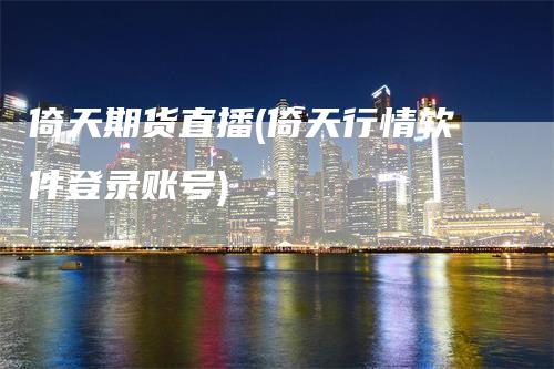 倚天期货直播(倚天行情软件登录账号)