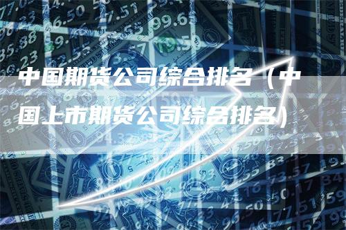 中国期货公司综合排名（中国上市期货公司综合排名）