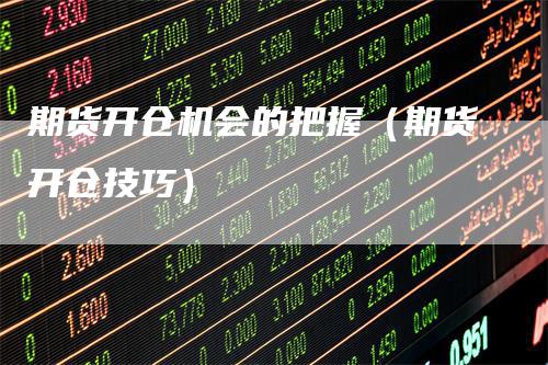 期货开仓机会的把握(期货开仓技巧)-新惠期货