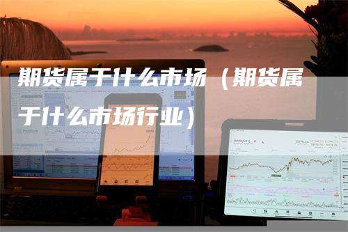 期货属于什么市场（期货属于什么市场行业）