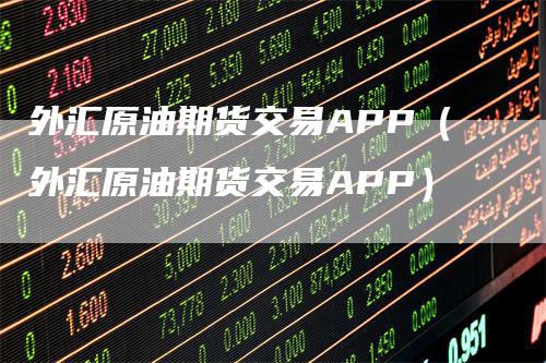 外汇原油期货交易APP（外汇原油期货交易APP）