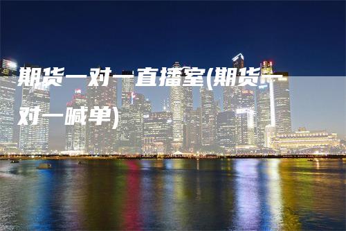 期货一对一直播室(期货一对一喊单)