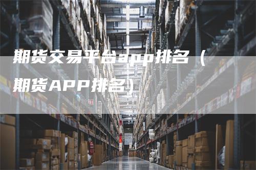 期货交易平台app排名（期货APP排名）