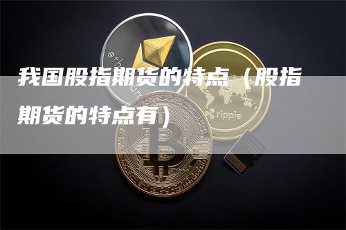 我国股指期货的特点（股指期货的特点有）