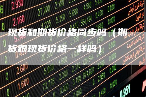 现货和期货价格同步吗（期货跟现货价格一样吗）