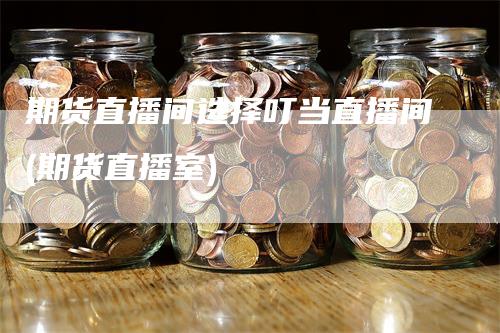 期货直播间选择叮当直播间(期货直播室)