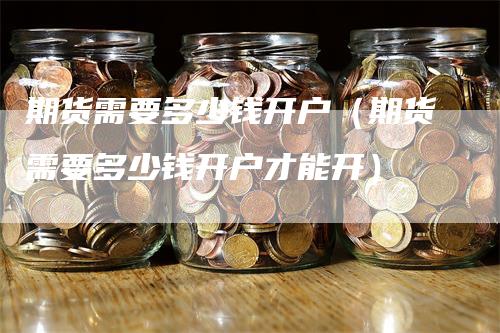 期货需要多少钱开户（期货需要多少钱开户才能开）
