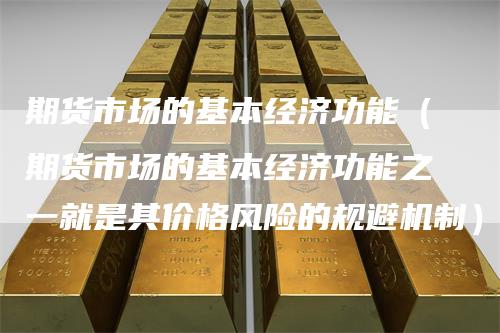 期货市场的基本经济功能（期货市场的基本经济功能之一就是其价格风险的规避机制）