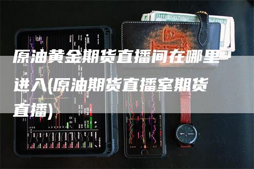 原油黄金期货直播间在哪里进入(原油期货直播室期货直播)