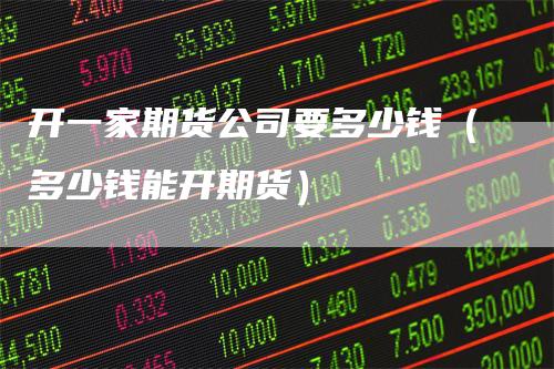 开一家期货公司要多少钱（多少钱能开期货）