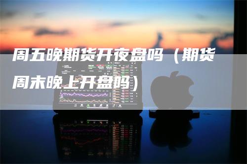 周五晚期货开夜盘吗（期货周末晚上开盘吗）