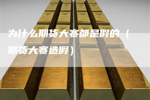 为什么期货大赛都是假的（期货大赛造假）