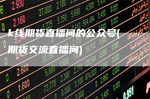 k线期货直播间的公众号(期货交流直播间)