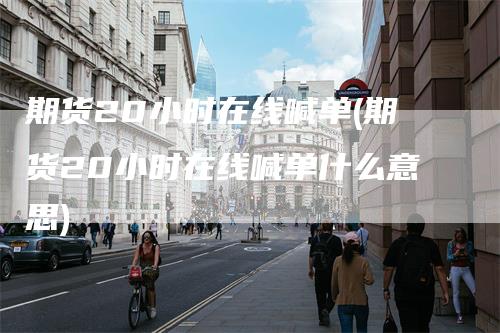期货20小时在线喊单(期货20小时在线喊单什么意思)