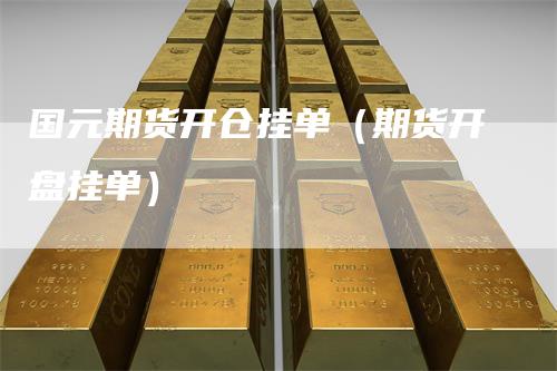国元期货开仓挂单（期货开盘挂单）