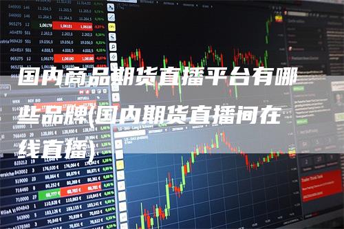 国内商品期货直播平台有哪些品牌(国内期货直播间在线直播)