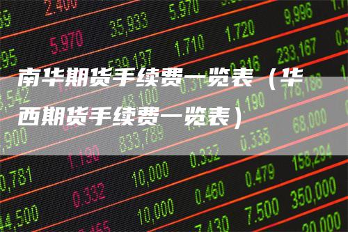南华期货手续费一览表（华西期货手续费一览表）