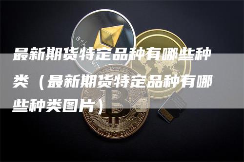 最新期货特定品种有哪些种类（最新期货特定品种有哪些种类图片）