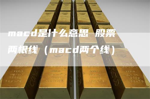 macd是什么意思 股票两根线（macd两个线）