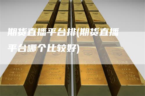 期货直播平台排(期货直播平台哪个比较好)