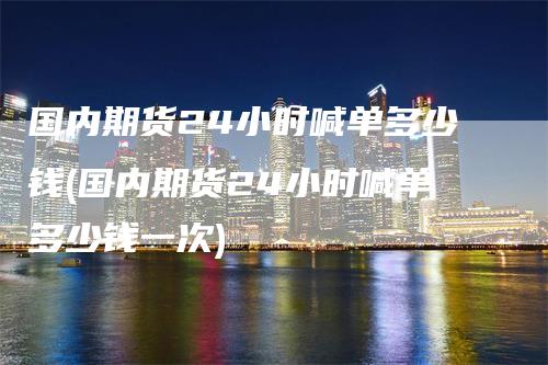 国内期货24小时喊单多少钱(国内期货24小时喊单多少钱一次)