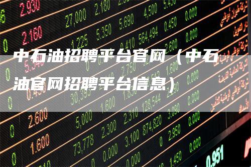 中石油招聘平台官网（中石油官网招聘平台信息）