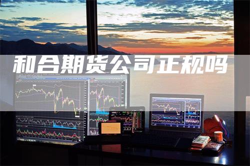 和合期货公司正规吗
