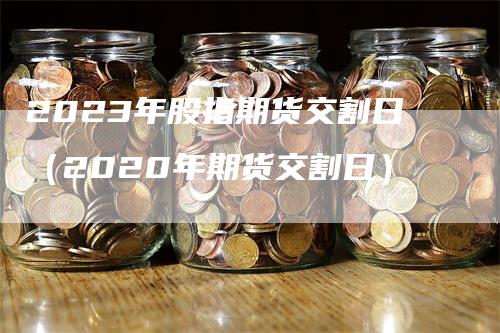2023年股指期货交割日（2020年期货交割日）