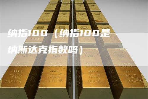 纳指100（纳指100是纳斯达克指数吗）