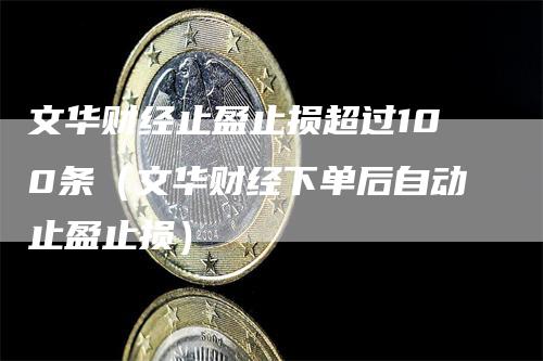 文华财经止盈止损超过100条（文华财经下单后自动止盈止损）
