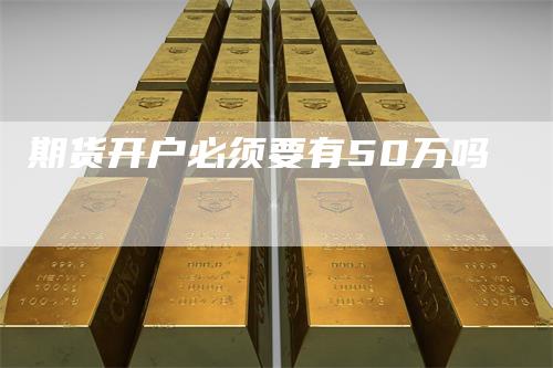 期货开户必须要有50万吗