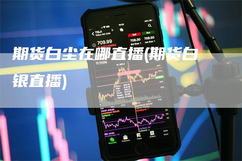 期货白尘在哪直播(期货白银直播)