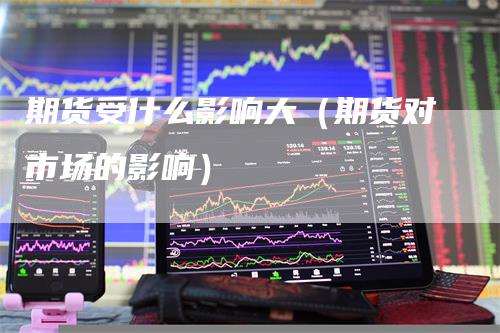 期货受什么影响大（期货对市场的影响）